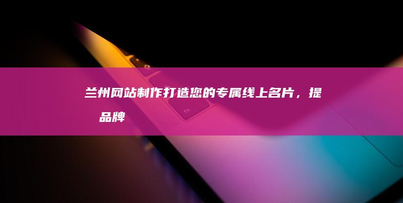 兰州网站制作：打造您的专属线上名片，提升品牌形象
