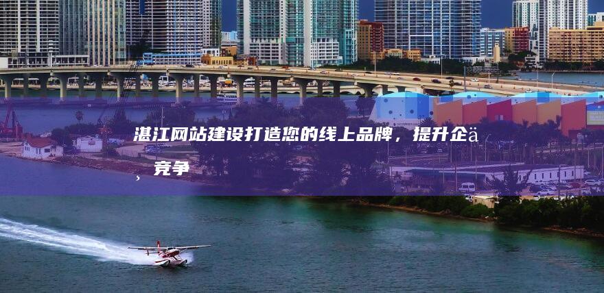 湛江网站建设：打造您的线上品牌，提升企业竞争力