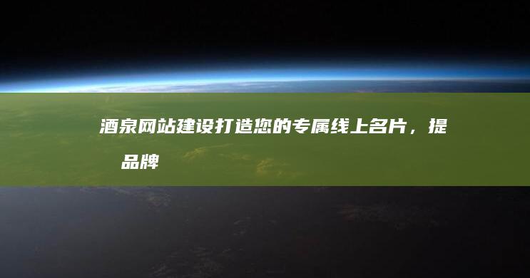 酒泉网站建设：打造您的专属线上名片，提升品牌形象和业务拓展