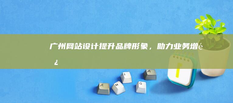 广州网站设计: 提升品牌形象，助力业务增长