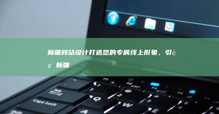 新疆网站设计：打造您的专属线上形象，引领新疆品牌发展