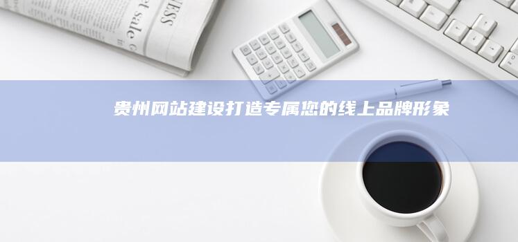贵州网站建设：打造专属您的线上品牌形象