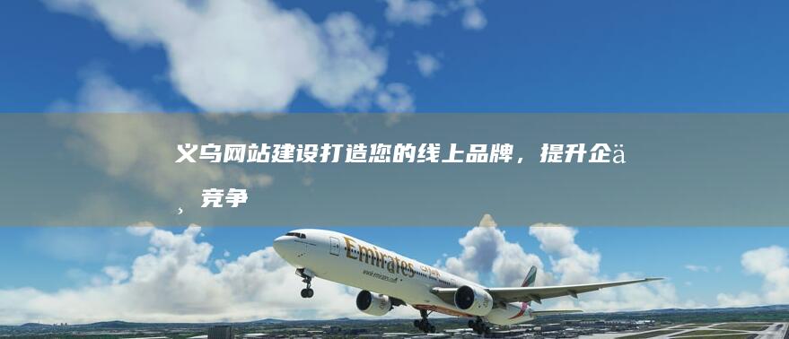 义乌网站建设：打造您的线上品牌，提升企业竞争力