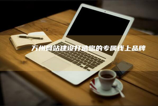 万州网站建设：打造您的专属线上品牌
