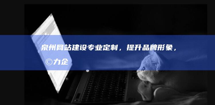 泉州网站建设：专业定制，提升品牌形象，助力企业发展