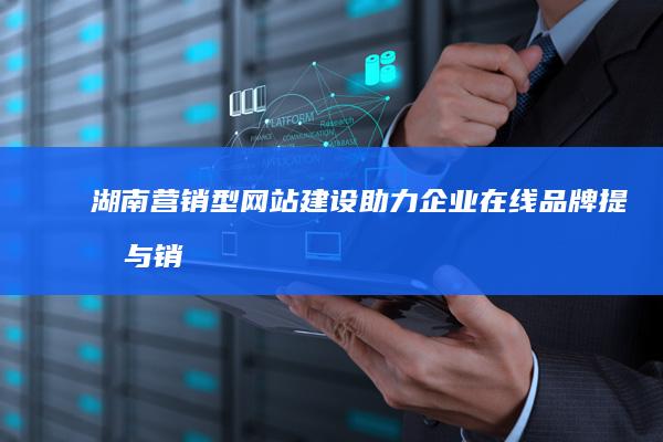 湖南营销型网站建设：助力企业在线品牌提升与销售增长
