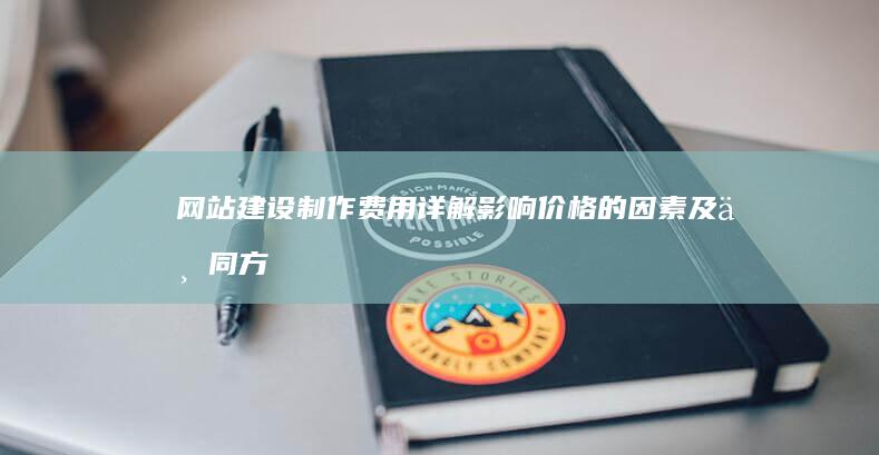 网站建设制作费用详解：影响价格的因素及不同方案报价