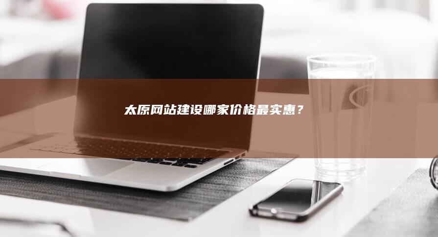 太原网站建设哪家价格最实惠？