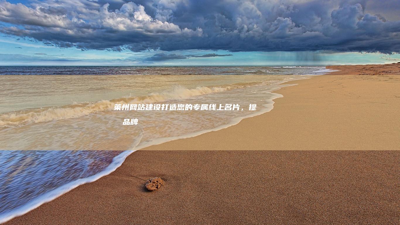 莱州网站建设：打造您的专属线上名片，提升品牌形象与业务增长