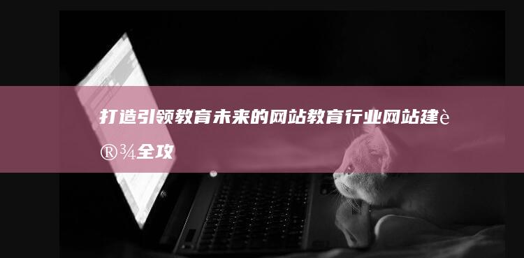 打造引领教育未来的网站：教育行业网站建设全攻略