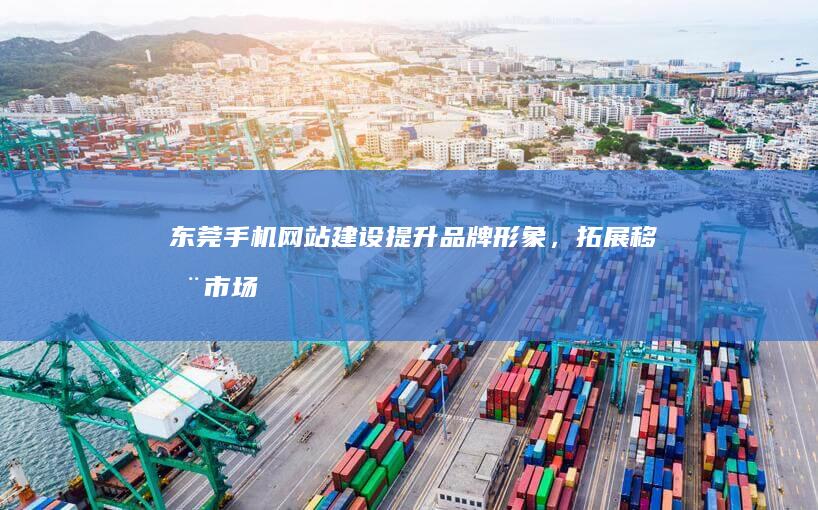 东莞手机网站建设：提升品牌形象，拓展移动市场