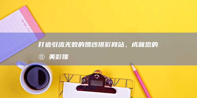 打造引流无数的婚纱摄影网站，成就您的完美影像！