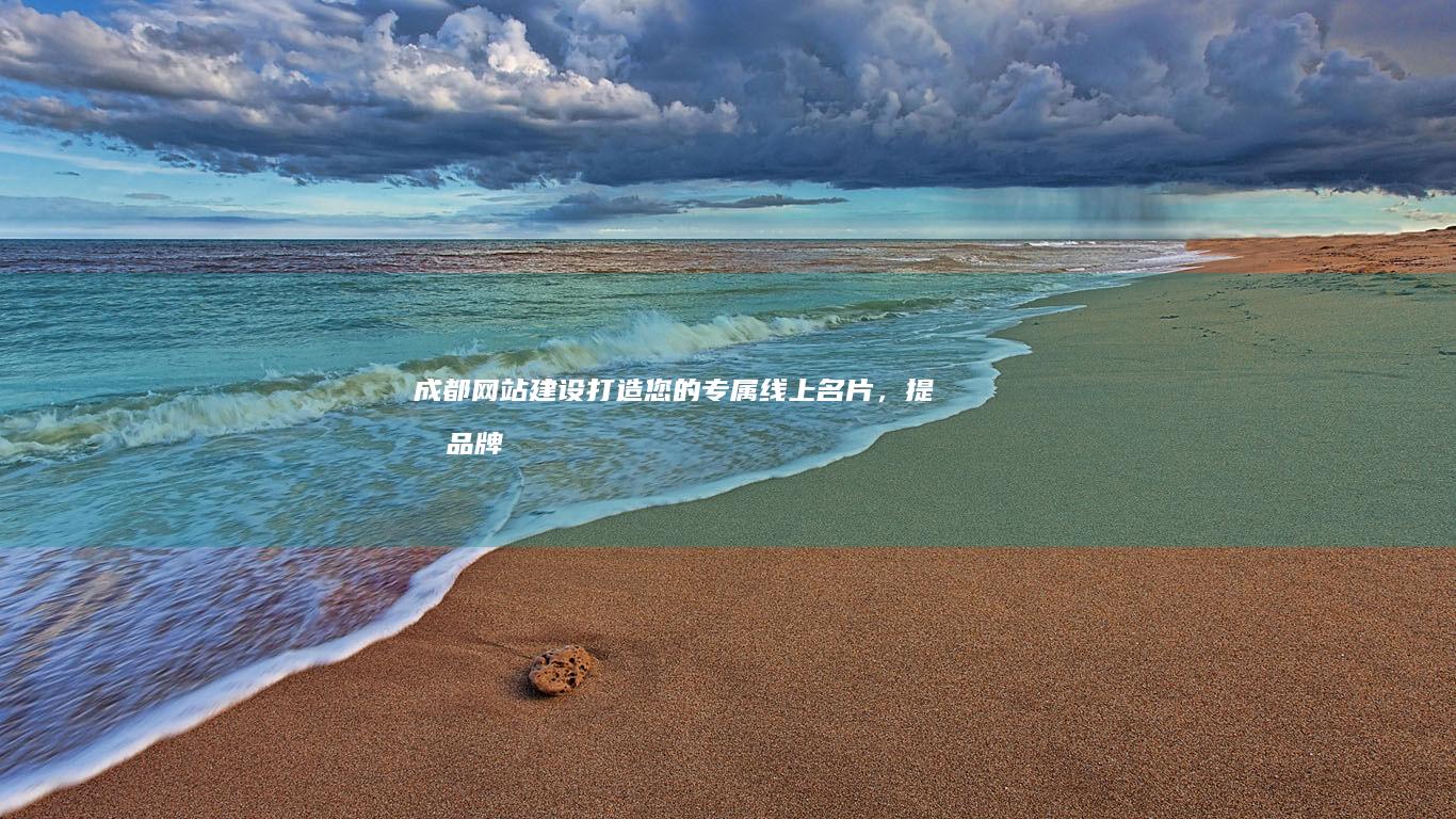 成都网站建设：打造您的专属线上名片，提升品牌形象，引爆流量，实现业务增长。