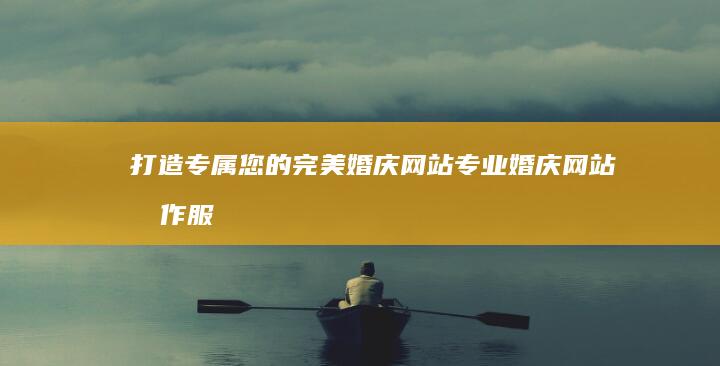 打造专属您的完美婚庆网站：专业婚庆网站制作服务
