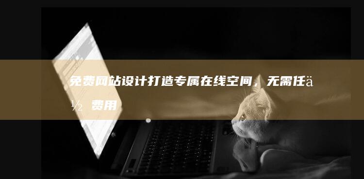 免费网站设计：打造专属在线空间，无需任何费用！