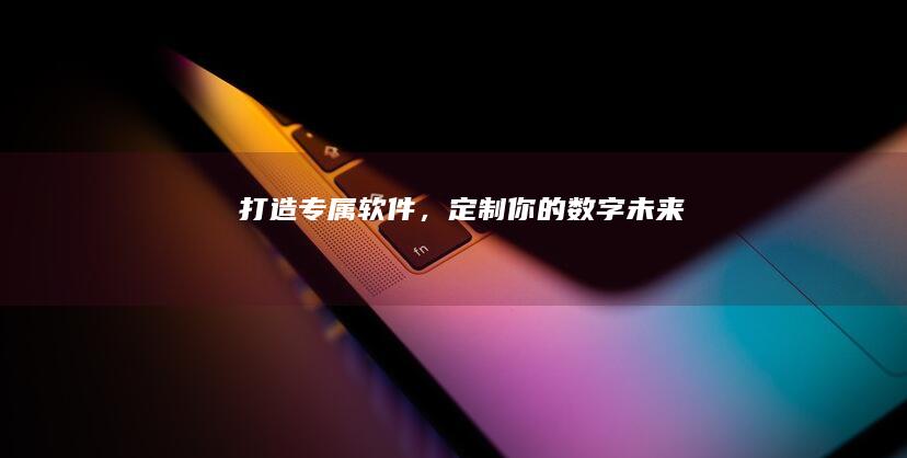 打造专属软件，定制你的数字未来