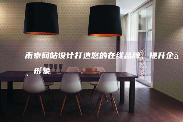 南京网站设计：打造您的在线品牌，提升企业形象