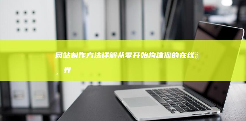 网站制作方法详解：从零开始构建您的在线世界