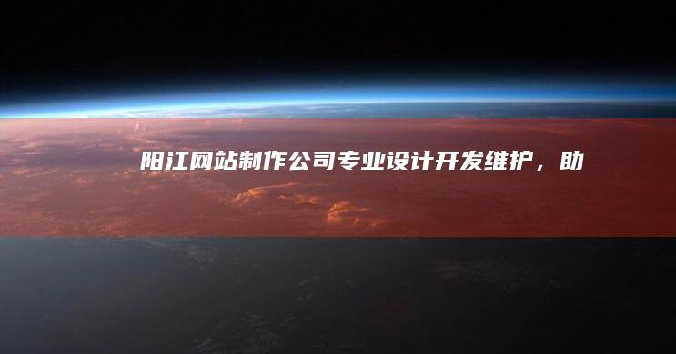 阳江网站制作公司：专业设计、开发、维护，助力企业网络营销