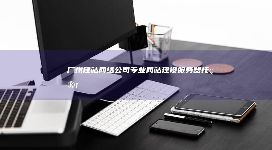 广州建站网络公司 - 专业网站建设、服务器托管、SEO优化，助力企业网络发展