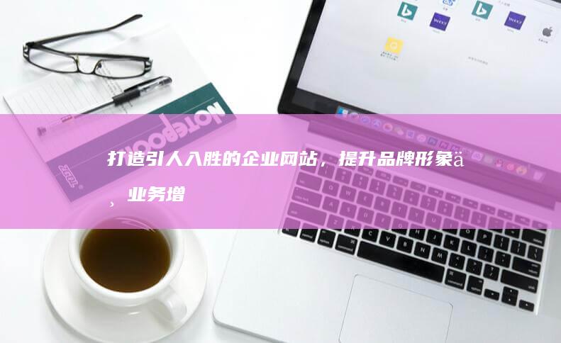 打造引人入胜的企业网站，提升品牌形象与业务增长