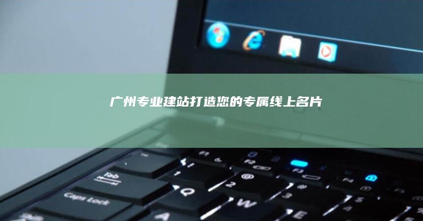 广州专业建站：打造您的专属线上名片