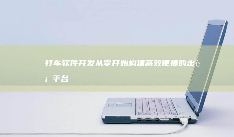打车软件开发-从零开始构建高效便捷的出行平台