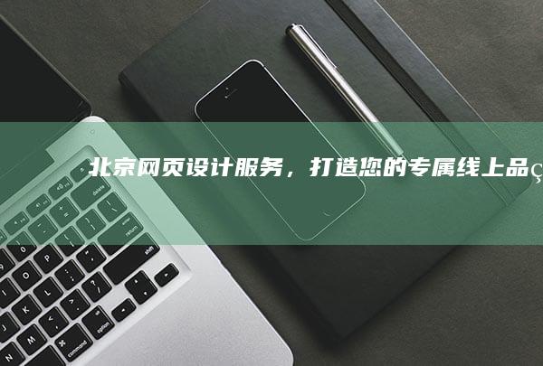 北京网页设计服务，打造您的专属线上品牌