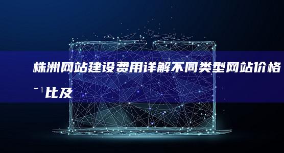 株洲网站建设费用详解：不同类型网站价格对比及影响因素