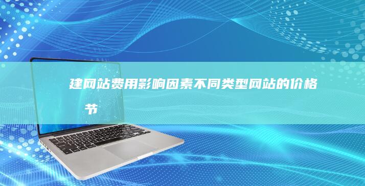 建网站费用：影响因素、不同类型网站的价格及节省技巧