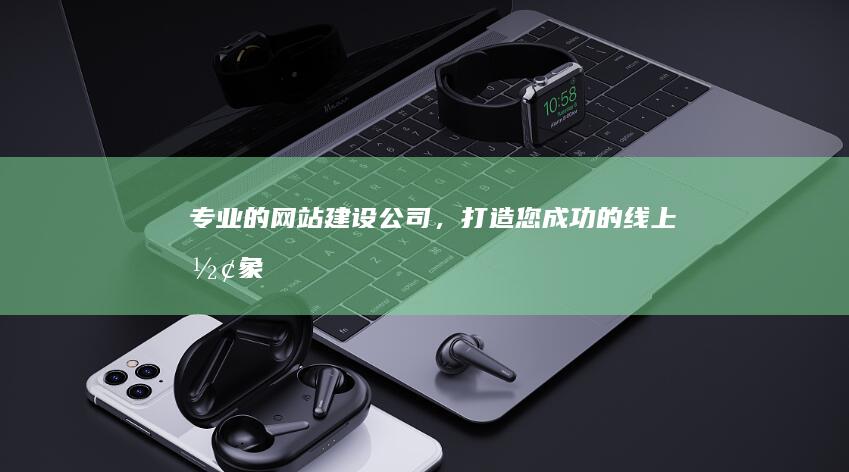 专业的网站建设公司，打造您成功的线上形象