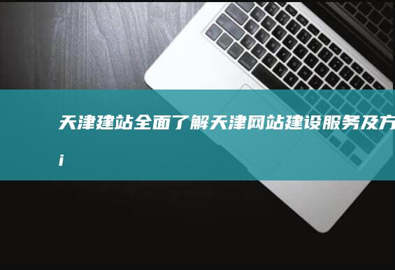 天津建站：全面了解天津网站建设服务及方案