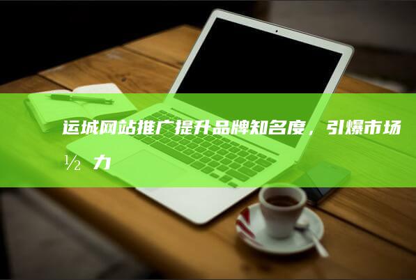 运城网站推广：提升品牌知名度，引爆市场潜力