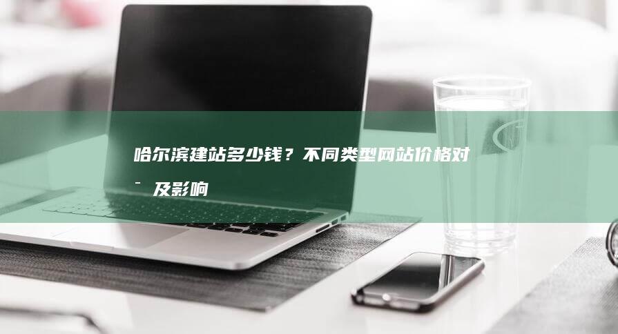哈尔滨建站多少钱？不同类型网站价格对比及影响因素