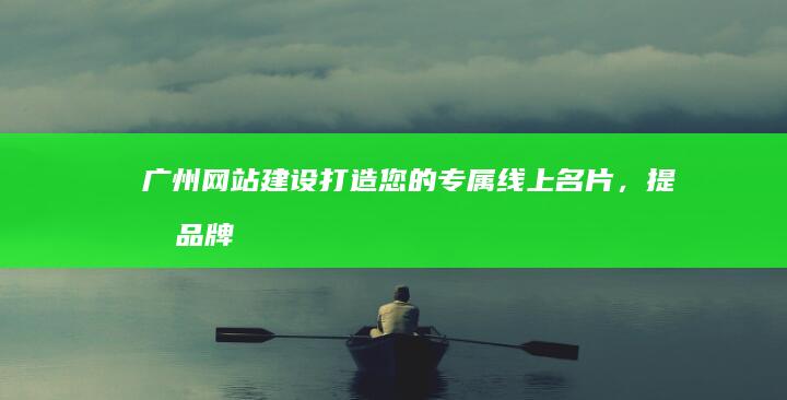 广州网站建设：打造您的专属线上名片，提升品牌形象和业绩