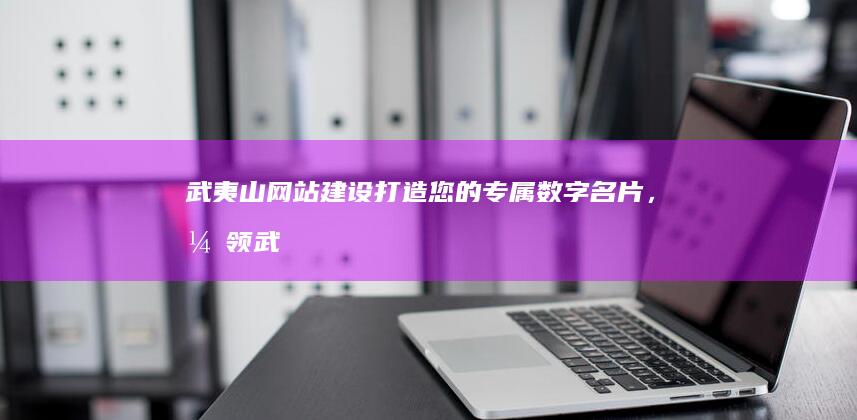 武夷山网站建设:打造您的专属数字名片,引领武夷山旅游新篇章