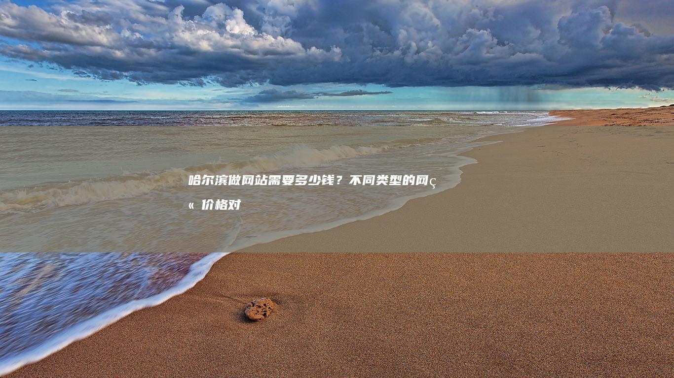 哈尔滨做网站需要多少钱？不同类型的网站价格对比及影响因素