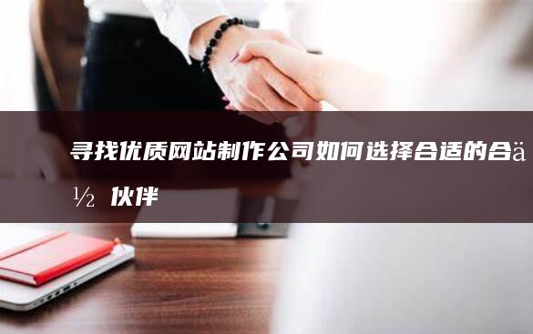 寻找优质网站制作公司：如何选择合适的合作伙伴