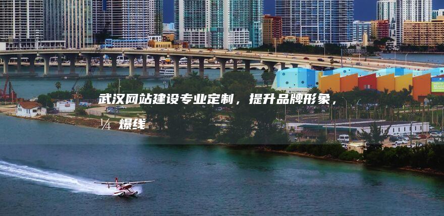 武汉网站建设：专业定制，提升品牌形象，引爆线上商机