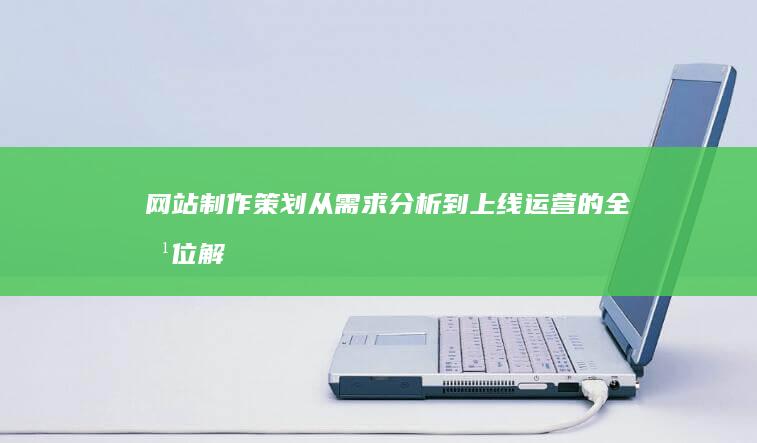 网站制作策划：从需求分析到上线运营的全方位解决方案