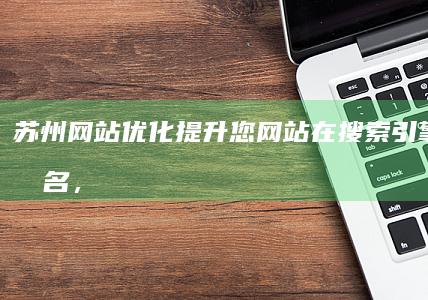 苏州网站优化：提升您网站在搜索引擎中的排名，获得更多客户