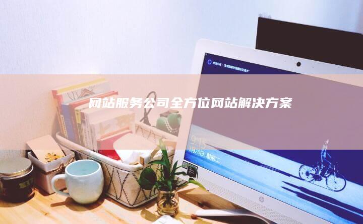 网站服务公司 - 全方位网站解决方案
