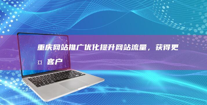 重庆网站推广优化：提升网站流量，获得更多客户