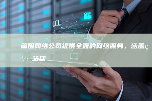 莆田网络公司 - 提供全面的网络服务,涵盖网站建设、推广、维护等多个方面,助力企业发展。