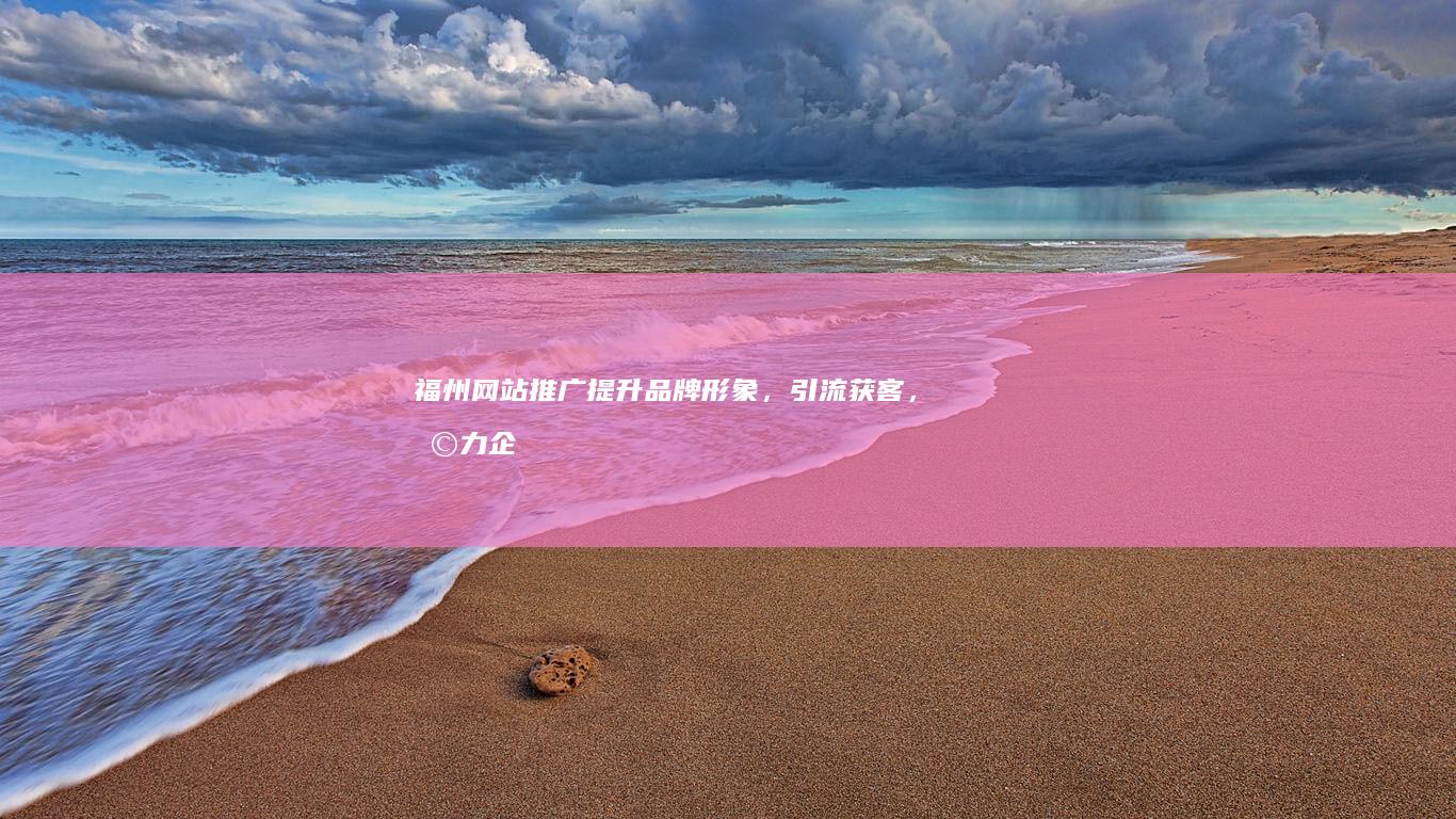 福州网站推广：提升品牌形象，引流获客，助力企业发展