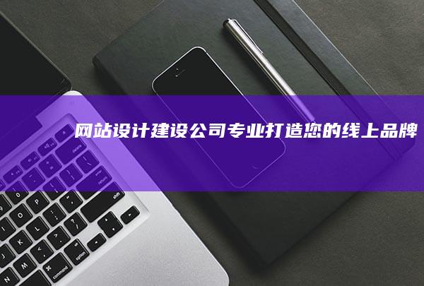网站设计建设公司 - 专业打造您的线上品牌