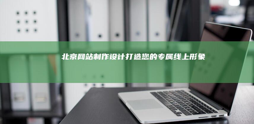 北京网站制作设计：打造您的专属线上形象