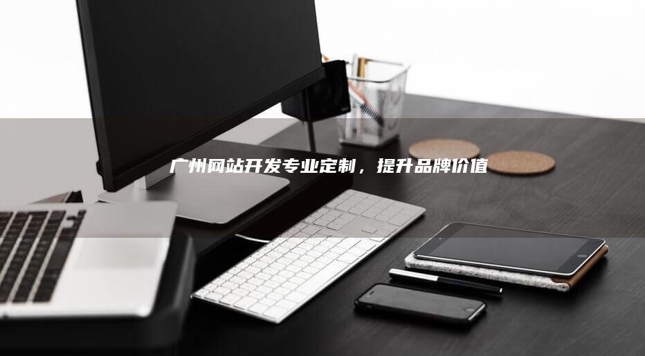 广州网站开发:专业定制,提升品牌价值
