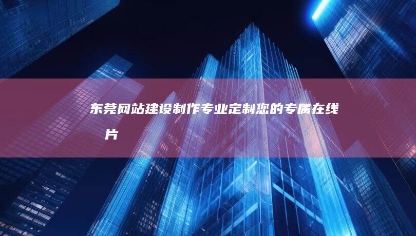 东莞网站建设制作：专业定制您的专属在线名片
