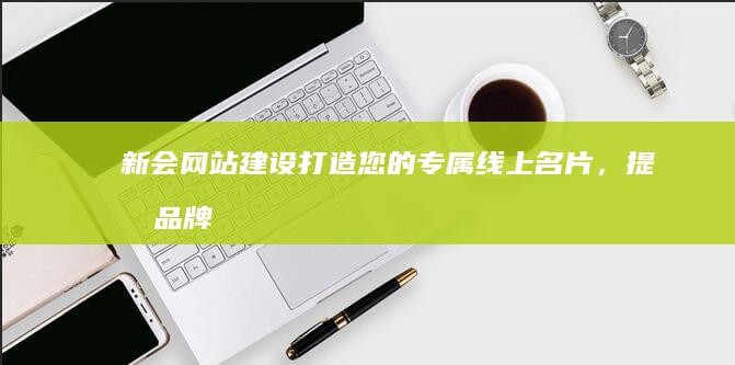 新会网站建设：打造您的专属线上名片，提升品牌形象与业绩